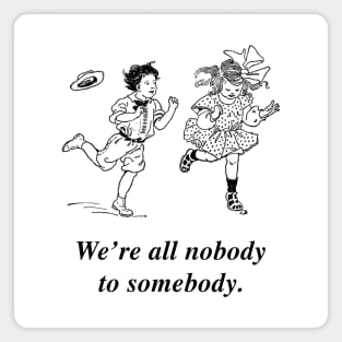 We're all nobody to somebody. Magnet